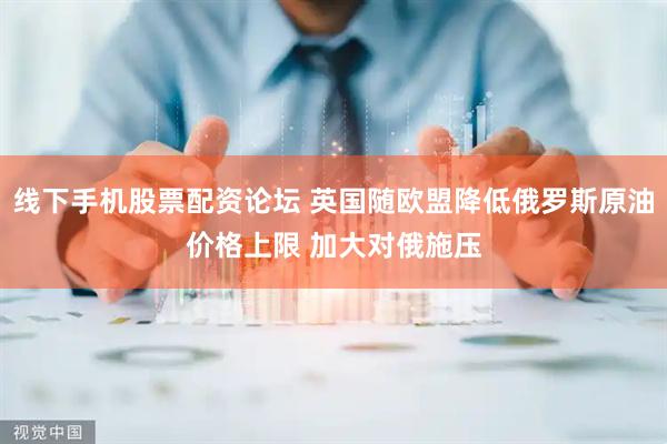 线下手机股票配资论坛 英国随欧盟降低俄罗斯原油价格上限 加大对俄施压