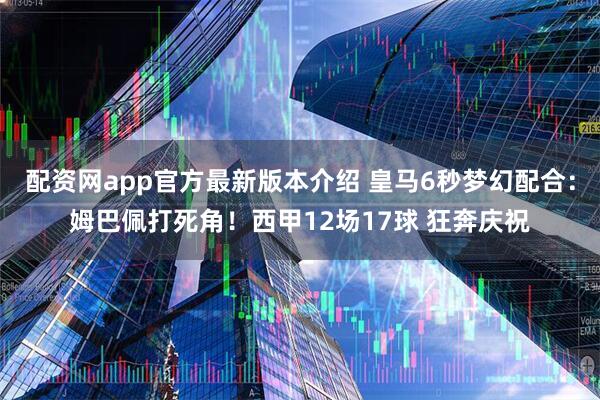 配资网app官方最新版本介绍 皇马6秒梦幻配合：姆巴佩打死角！西甲12场17球 狂奔庆祝
