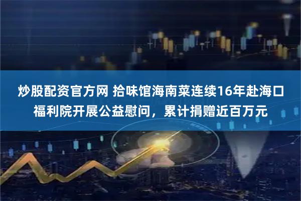炒股配资官方网 拾味馆海南菜连续16年赴海口福利院开展公益慰问，累计捐赠近百万元