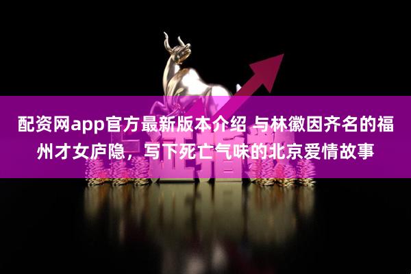 配资网app官方最新版本介绍 与林徽因齐名的福州才女庐隐，写下死亡气味的北京爱情故事